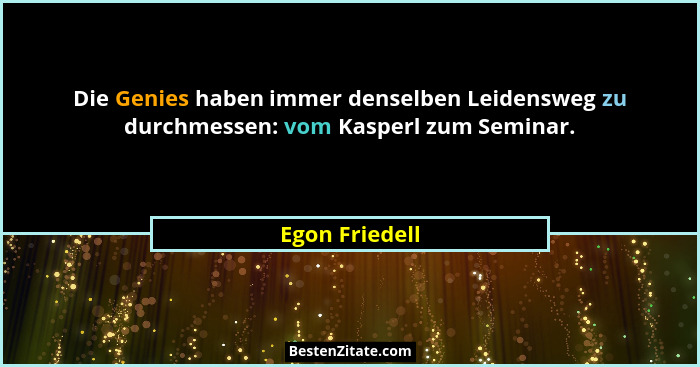 Die Genies haben immer denselben Leidensweg zu durchmessen: vom Kasperl zum Seminar.... - Egon Friedell
