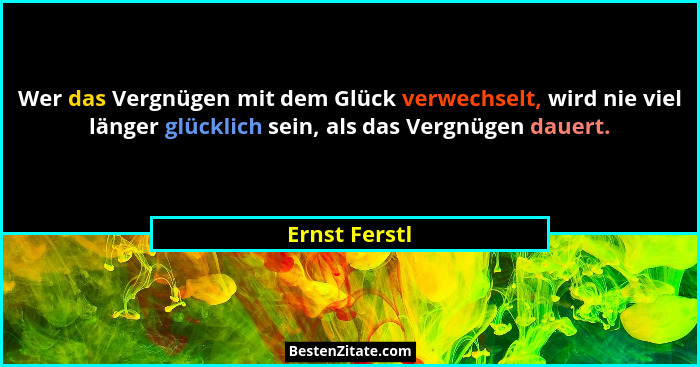 Wer das Vergnügen mit dem Glück verwechselt, wird nie viel länger glücklich sein, als das Vergnügen dauert.... - Ernst Ferstl