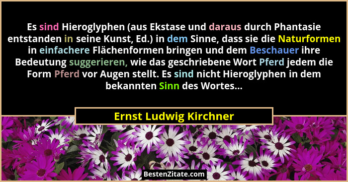 Es sind Hieroglyphen (aus Ekstase und daraus durch Phantasie entstanden in seine Kunst, Ed.) in dem Sinne, dass sie die Naturf... - Ernst Ludwig Kirchner