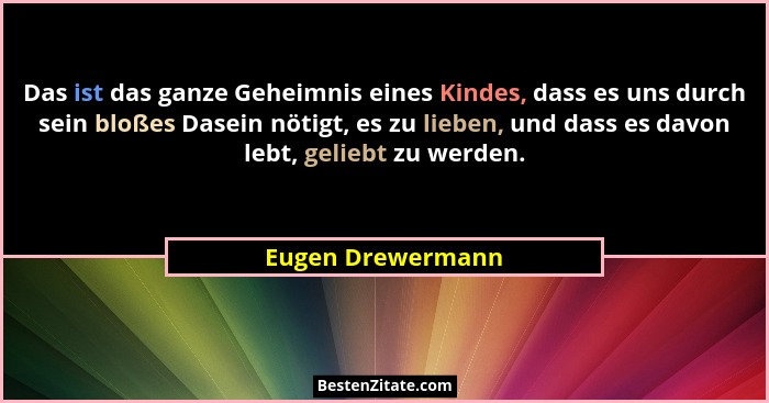 Das ist das ganze Geheimnis eines Kindes, dass es uns durch sein bloßes Dasein nötigt, es zu lieben, und dass es davon lebt, gelieb... - Eugen Drewermann