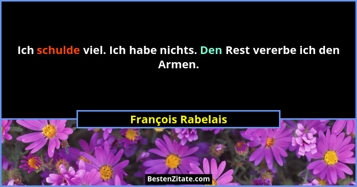 Ich schulde viel. Ich habe nichts. Den Rest vererbe ich den Armen.... - François Rabelais