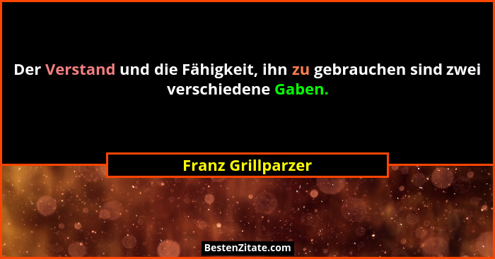 Der Verstand und die Fähigkeit, ihn zu gebrauchen sind zwei verschiedene Gaben.... - Franz Grillparzer