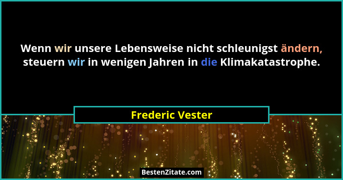 Wenn wir unsere Lebensweise nicht schleunigst ändern, steuern wir in wenigen Jahren in die Klimakatastrophe.... - Frederic Vester