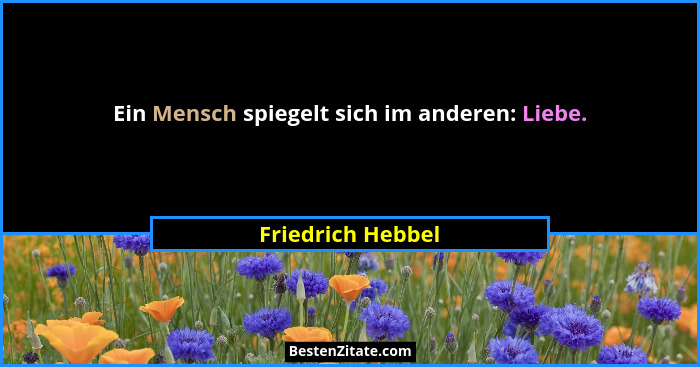 Ein Mensch spiegelt sich im anderen: Liebe.... - Friedrich Hebbel