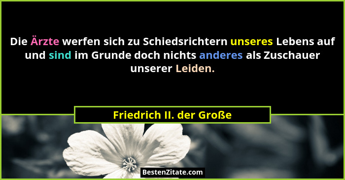 Die Ärzte werfen sich zu Schiedsrichtern unseres Lebens auf und sind im Grunde doch nichts anderes als Zuschauer unserer Lei... - Friedrich II. der Große