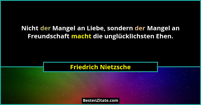 Nicht der Mangel an Liebe, sondern der Mangel an Freundschaft macht die unglücklichsten Ehen.... - Friedrich Nietzsche