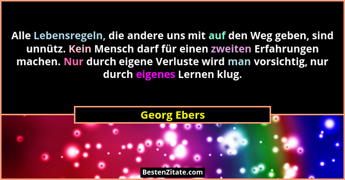 Alle Lebensregeln, die andere uns mit auf den Weg geben, sind unnütz. Kein Mensch darf für einen zweiten Erfahrungen machen. Nur durch e... - Georg Ebers