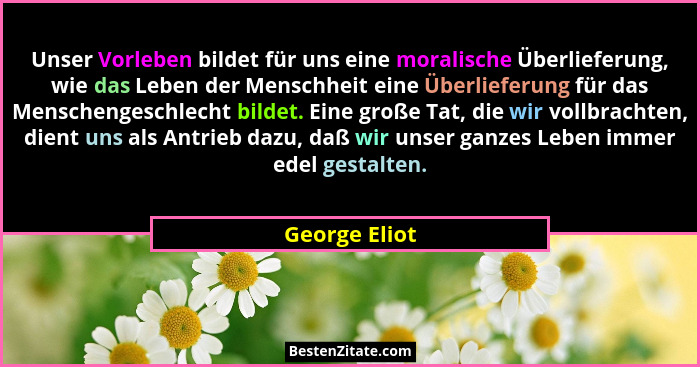 Unser Vorleben bildet für uns eine moralische Überlieferung, wie das Leben der Menschheit eine Überlieferung für das Menschengeschlecht... - George Eliot