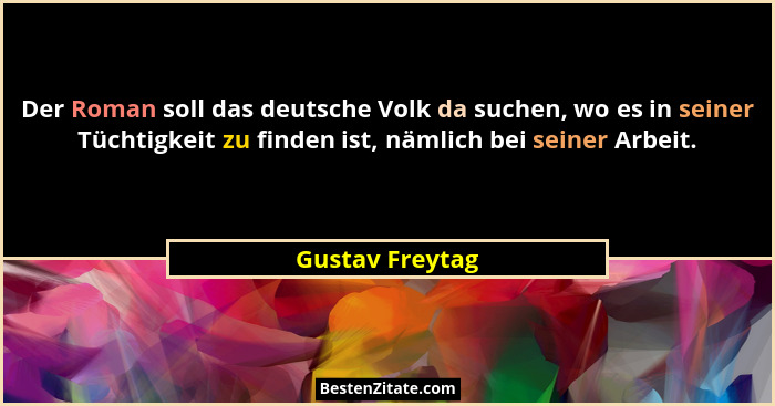 Der Roman soll das deutsche Volk da suchen, wo es in seiner Tüchtigkeit zu finden ist, nämlich bei seiner Arbeit.... - Gustav Freytag