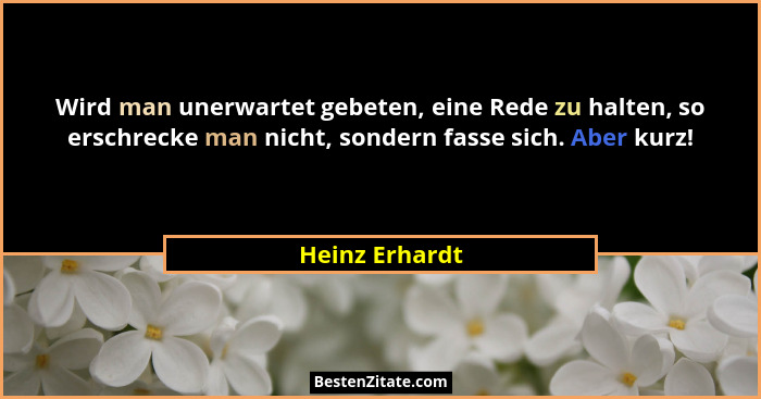 Wird man unerwartet gebeten, eine Rede zu halten, so erschrecke man nicht, sondern fasse sich. Aber kurz!... - Heinz Erhardt