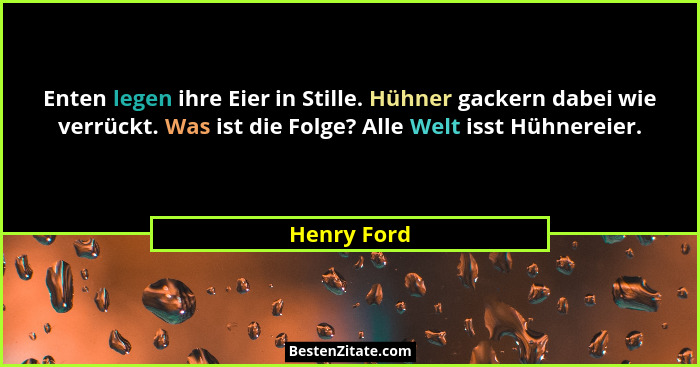 Enten legen ihre Eier in Stille. Hühner gackern dabei wie verrückt. Was ist die Folge? Alle Welt isst Hühnereier.... - Henry Ford
