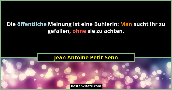 Die öffentliche Meinung ist eine Buhlerin: Man sucht ihr zu gefallen, ohne sie zu achten.... - Jean Antoine Petit-Senn