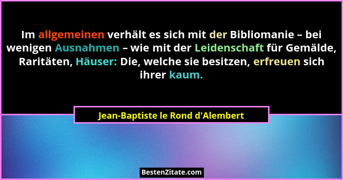 Im allgemeinen verhält es sich mit der Bibliomanie – bei wenigen Ausnahmen – wie mit der Leidenschaft für Gemäl... - Jean-Baptiste le Rond d'Alembert