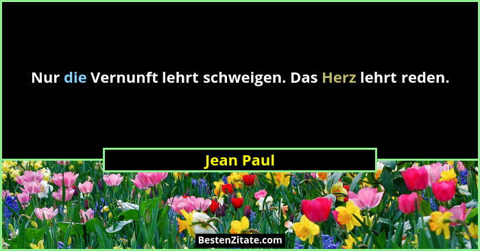Nur die Vernunft lehrt schweigen. Das Herz lehrt reden.... - Jean Paul