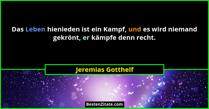 Das Leben hienieden ist ein Kampf, und es wird niemand gekrönt, er kämpfe denn recht.... - Jeremias Gotthelf