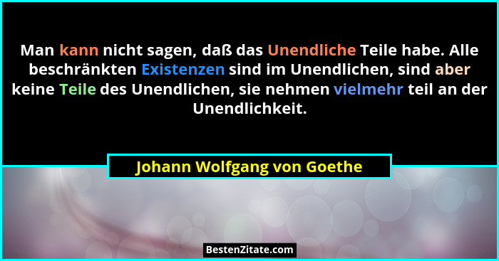 Man kann nicht sagen, daß das Unendliche Teile habe. Alle beschränkten Existenzen sind im Unendlichen, sind aber keine Te... - Johann Wolfgang von Goethe