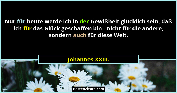 Nur für heute werde ich in der Gewißheit glücklich sein, daß ich für das Glück geschaffen bin - nicht für die andere, sondern auch f... - Johannes XXIII.