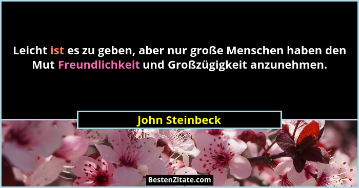 Leicht ist es zu geben, aber nur große Menschen haben den Mut Freundlichkeit und Großzügigkeit anzunehmen.... - John Steinbeck