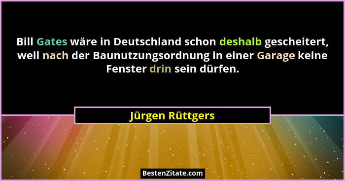 Bill Gates wäre in Deutschland schon deshalb gescheitert, weil nach der Baunutzungsordnung in einer Garage keine Fenster drin sein d... - Jürgen Rüttgers