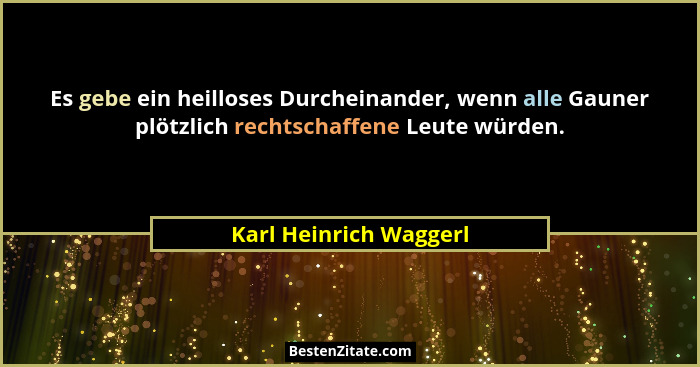 Es gebe ein heilloses Durcheinander, wenn alle Gauner plötzlich rechtschaffene Leute würden.... - Karl Heinrich Waggerl