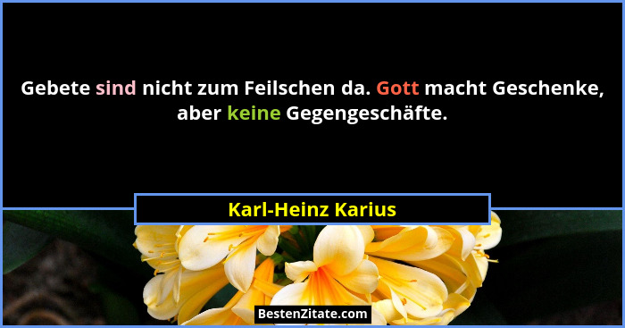 Gebete sind nicht zum Feilschen da. Gott macht Geschenke, aber keine Gegengeschäfte.... - Karl-Heinz Karius