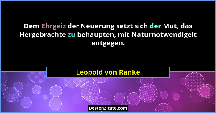 Dem Ehrgeiz der Neuerung setzt sich der Mut, das Hergebrachte zu behaupten, mit Naturnotwendigeit entgegen.... - Leopold von Ranke