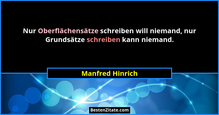 Nur Oberflächensätze schreiben will niemand, nur Grundsätze schreiben kann niemand.... - Manfred Hinrich