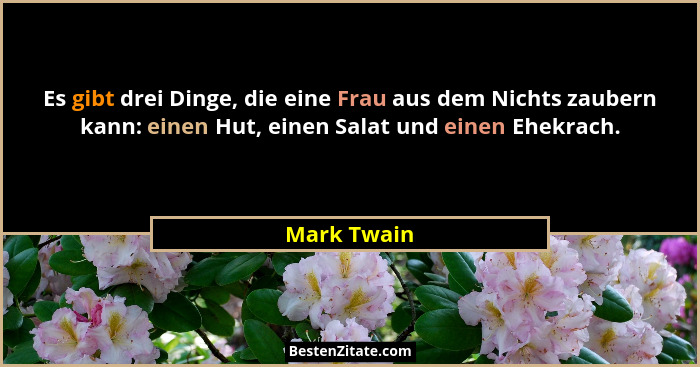 Es gibt drei Dinge, die eine Frau aus dem Nichts zaubern kann: einen Hut, einen Salat und einen Ehekrach.... - Mark Twain