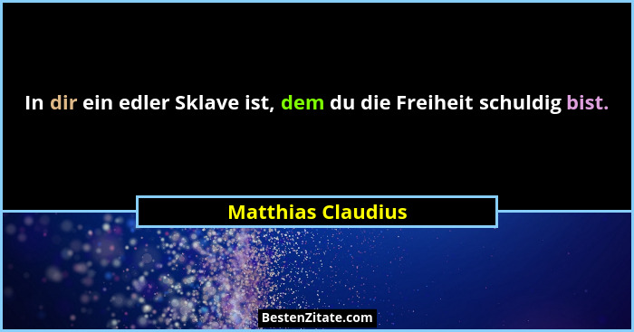 In dir ein edler Sklave ist, dem du die Freiheit schuldig bist.... - Matthias Claudius