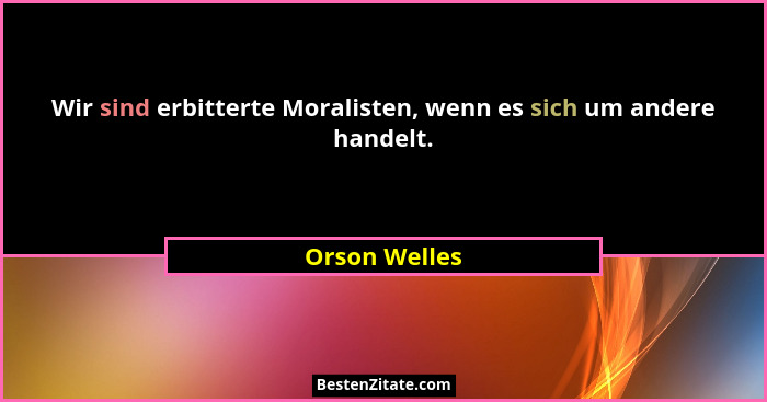 Wir sind erbitterte Moralisten, wenn es sich um andere handelt.... - Orson Welles