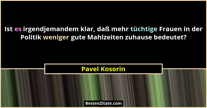 Ist es irgendjemandem klar, daß mehr tüchtige Frauen in der Politik weniger gute Mahlzeiten zuhause bedeutet?... - Pavel Kosorin