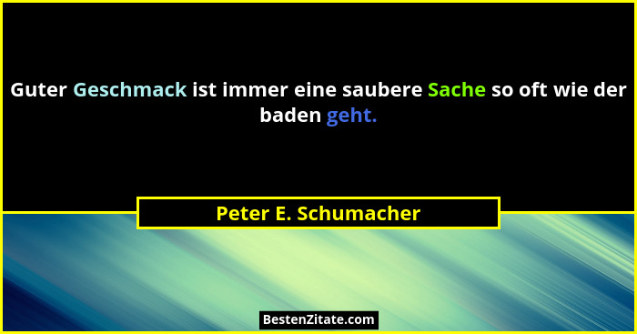 Guter Geschmack ist immer eine saubere Sache so oft wie der baden geht.... - Peter E. Schumacher