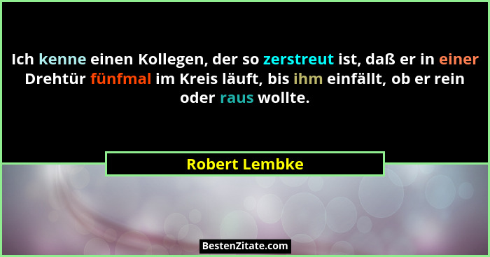 Ich kenne einen Kollegen, der so zerstreut ist, daß er in einer Drehtür fünfmal im Kreis läuft, bis ihm einfällt, ob er rein oder raus... - Robert Lembke