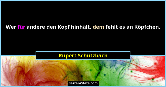 Wer für andere den Kopf hinhält, dem fehlt es an Köpfchen.... - Rupert Schützbach