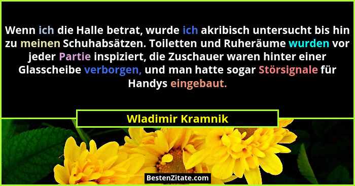 Wenn ich die Halle betrat, wurde ich akribisch untersucht bis hin zu meinen Schuhabsätzen. Toiletten und Ruheräume wurden vor jeder... - Wladimir Kramnik