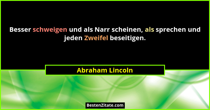 Besser schweigen und als Narr scheinen, als sprechen und jeden Zweifel beseitigen.... - Abraham Lincoln