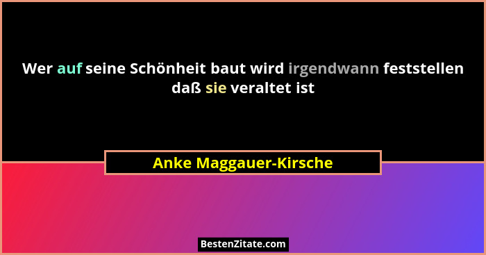 Wer auf seine Schönheit baut wird irgendwann feststellen daß sie veraltet ist... - Anke Maggauer-Kirsche