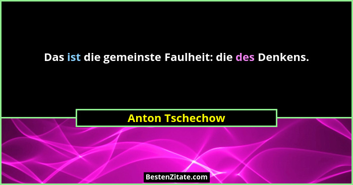 Das ist die gemeinste Faulheit: die des Denkens.... - Anton Tschechow