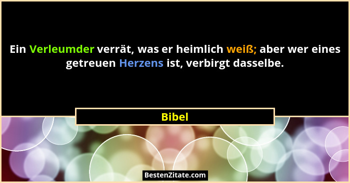 Ein Verleumder verrät, was er heimlich weiß; aber wer eines getreuen Herzens ist, verbirgt dasselbe.... - Bibel