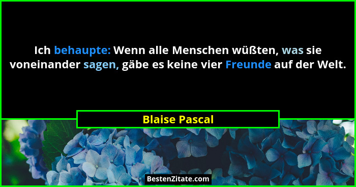 Ich behaupte: Wenn alle Menschen wüßten, was sie voneinander sagen, gäbe es keine vier Freunde auf der Welt.... - Blaise Pascal