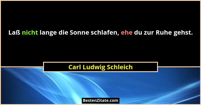 Laß nicht lange die Sonne schlafen, ehe du zur Ruhe gehst.... - Carl Ludwig Schleich