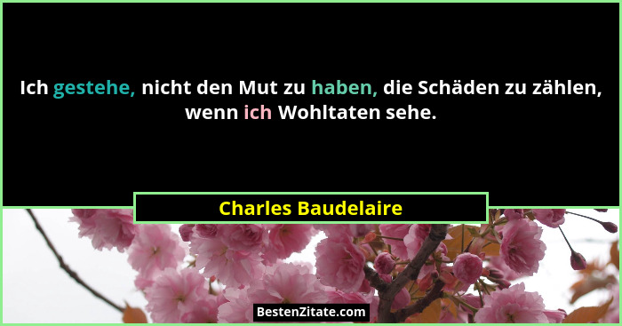 Ich gestehe, nicht den Mut zu haben, die Schäden zu zählen, wenn ich Wohltaten sehe.... - Charles Baudelaire