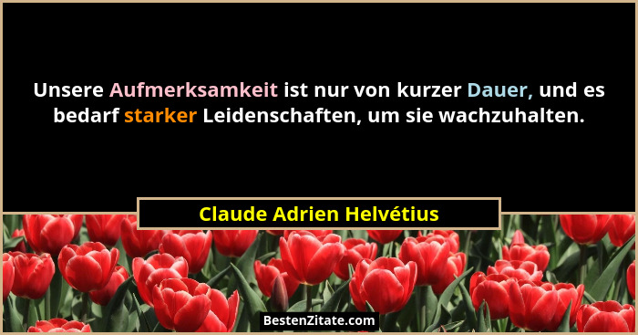 Unsere Aufmerksamkeit ist nur von kurzer Dauer, und es bedarf starker Leidenschaften, um sie wachzuhalten.... - Claude Adrien Helvétius