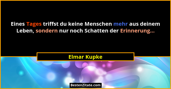 Eines Tages triffst du keine Menschen mehr aus deinem Leben, sondern nur noch Schatten der Erinnerung...... - Elmar Kupke