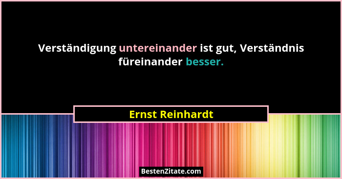 Verständigung untereinander ist gut, Verständnis füreinander besser.... - Ernst Reinhardt