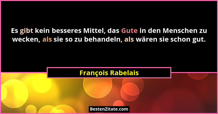 Es gibt kein besseres Mittel, das Gute in den Menschen zu wecken, als sie so zu behandeln, als wären sie schon gut.... - François Rabelais