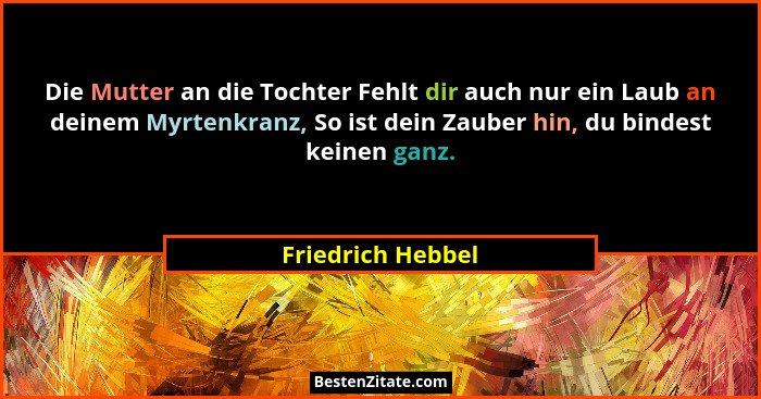 Die Mutter an die Tochter Fehlt dir auch nur ein Laub an deinem Myrtenkranz, So ist dein Zauber hin, du bindest keinen ganz.... - Friedrich Hebbel