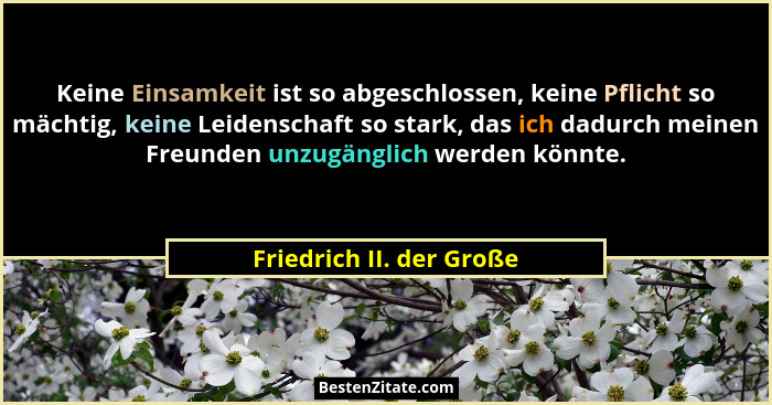 Keine Einsamkeit ist so abgeschlossen, keine Pflicht so mächtig, keine Leidenschaft so stark, das ich dadurch meinen Freunde... - Friedrich II. der Große