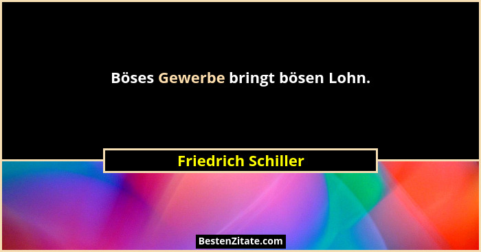 Böses Gewerbe bringt bösen Lohn.... - Friedrich Schiller