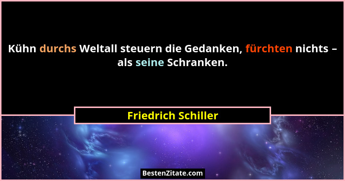 Kühn durchs Weltall steuern die Gedanken, fürchten nichts – als seine Schranken.... - Friedrich Schiller